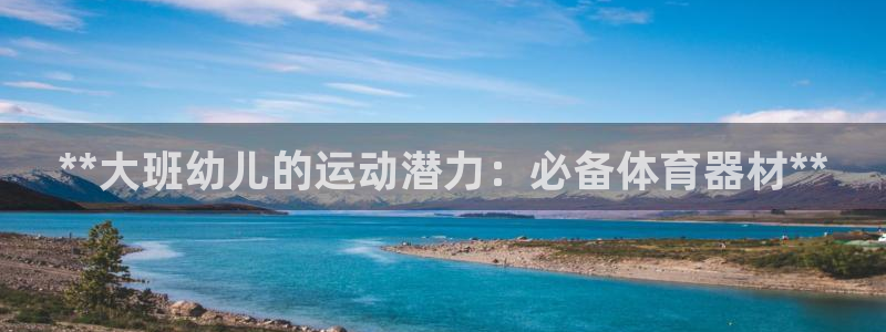 耀世娱乐提现失败怎么回事：**大班幼儿的运动潜力：必