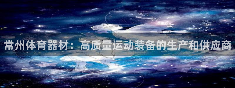 耀世平台皮皮虾：常州体育器材：高质量运动装备的生产和