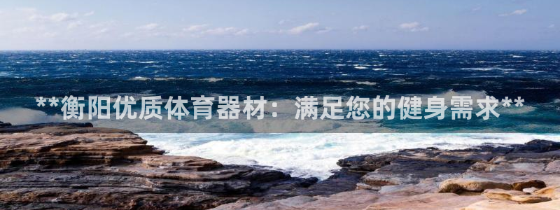 耀世娱乐官网首页登录入口：**衡阳优质体育器材：满足
