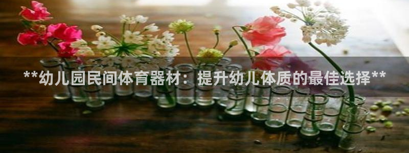 耀世娱乐黑钱吗能退吗：**幼儿园民间体育器材：提升幼