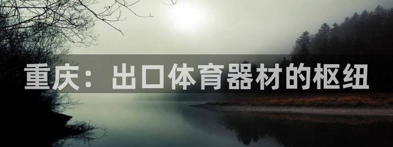 耀世娱乐登录地址在哪看：重庆：出口体育器材的枢纽