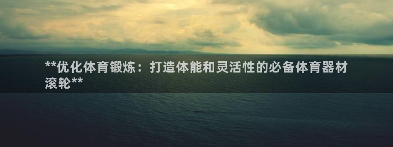 耀世娱乐间7O777：**优化体育锻炼：打造体能和灵