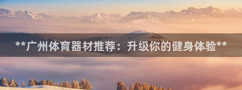 耀世娱乐间7O777：**广州体育器材推荐：升级你的
