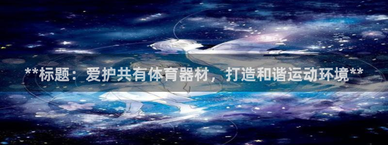 耀世娱乐平台官网登录不了了：**标题：爱护共有体育器