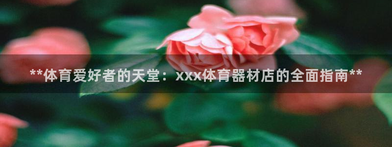 耀世平台开户：**体育爱好者的天堂：xxx体育器材店