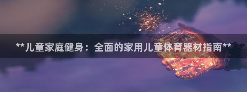 耀世微光歌词：**儿童家庭健身：全面的家用儿童体育器