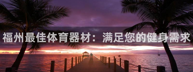 耀世平台升 5O6917 平台：福州最佳体育器材：满