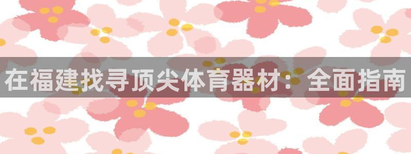 耀世而来：在福建找寻顶尖体育器材：全面指南