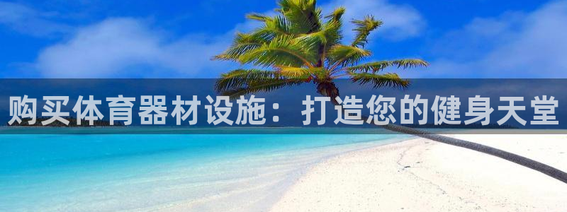 耀世娱乐登陆地址：购买体育器材设施：打造您的健身天堂