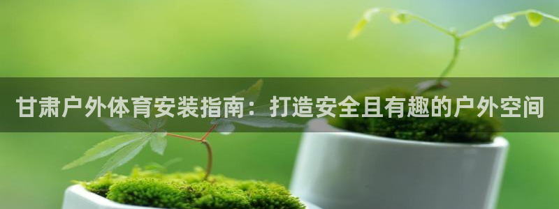 耀世娱乐下载链接安装：甘肃户外体育安装指南：打造安全