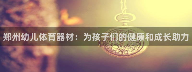 耀世集团视频直播：郑州幼儿体育器材：为孩子们的健康和