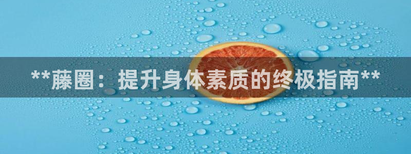 耀世娱乐平台注册地址在哪里看：**藤圈：提升身体素质