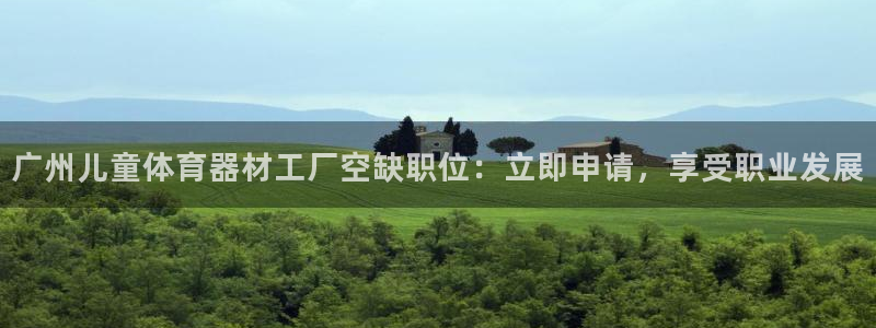 耀世平台负责人：广州儿童体育器材工厂空缺职位：立即申请，享受
