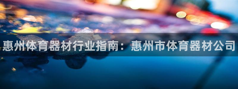 耀世娱乐平台注册登录：惠州体育器材行业指南：惠州市体育器材公