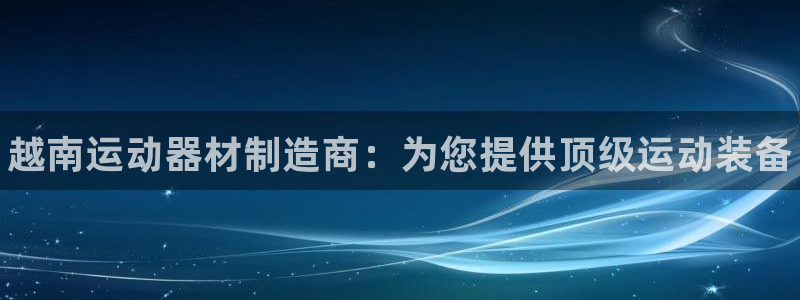 耀世娱乐下载链接安装不了：越南运动器材制造商：为您提供顶级运